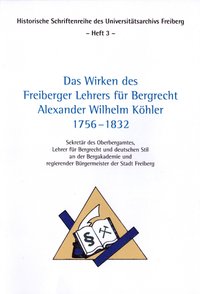 Das Wirken des Freiberger Lehrers für Bergrecht Alexander Wilhelm Köhler 1756 - 1832