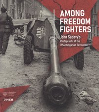 Among freedom fighters. John Sadovy's photographs of the 1956 Hungarian Revolution
